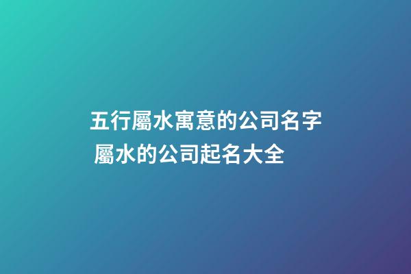 五行屬水寓意的公司名字 屬水的公司起名大全-第1張-公司起名-玄機(jī)派
